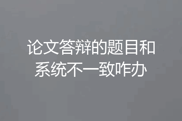 论文答辩的题目和系统不一致咋办