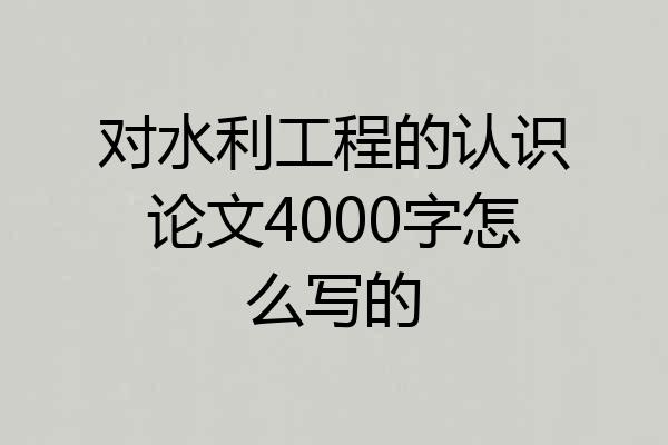 对水利工程的认识论文4000字怎么写的