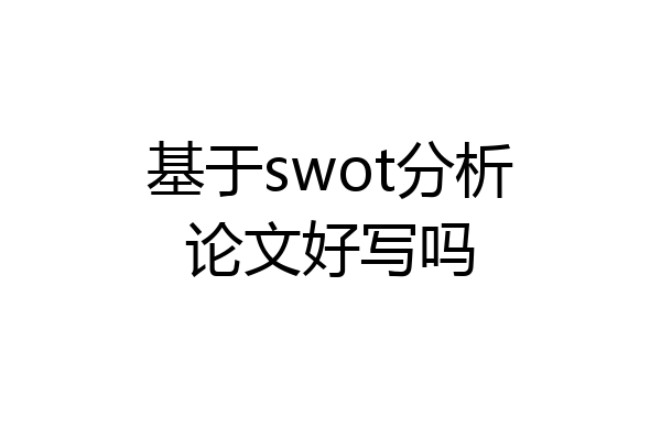 基于swot分析论文好写吗