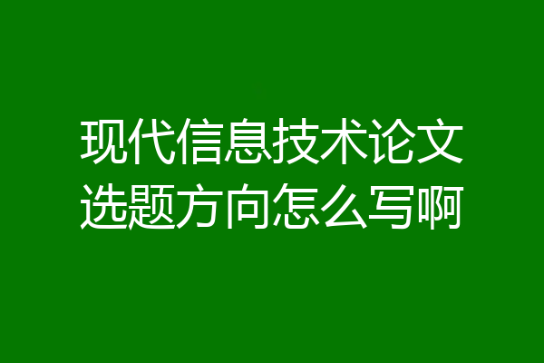 现代信息技术论文选题方向怎么写啊