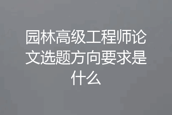 园林高级工程师论文选题方向要求是什么