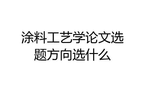 涂料工艺学论文选题方向选什么