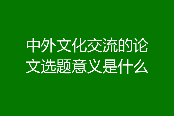 中外文化交流的论文选题意义是什么