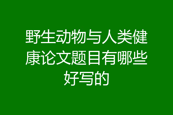 野生动物与人类健康论文题目有哪些好写的