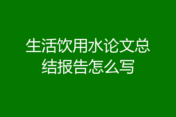 生活饮用水论文总结报告怎么写