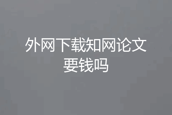 外网下载知网论文要钱吗