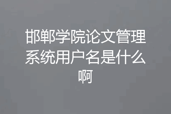 邯郸学院论文管理系统用户名是什么啊