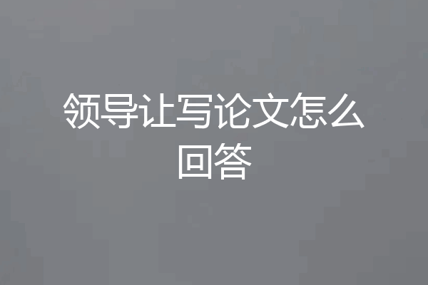 领导让写论文怎么回答
