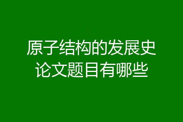 原子结构的发展史论文题目有哪些