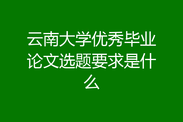 云南大学优秀毕业论文选题要求是什么