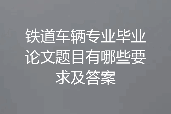 铁道车辆专业毕业论文题目有哪些要求及答案