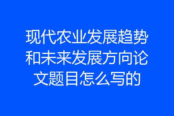 现代农业发展趋势和未来发展方向论文题目怎么写的