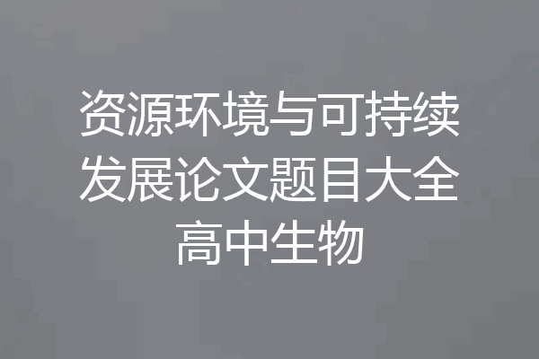 资源环境与可持续发展论文题目大全高中生物