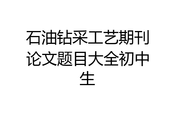 石油钻采工艺期刊论文题目大全初中生