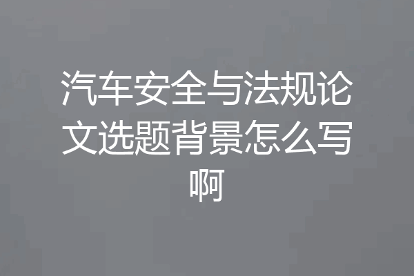 汽车安全与法规论文选题背景怎么写啊