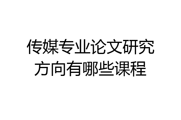 传媒专业论文研究方向有哪些课程