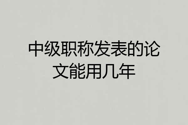 中级职称发表的论文能用几年