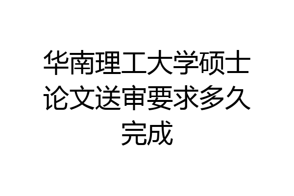 华南理工大学硕士论文送审要求多久完成
