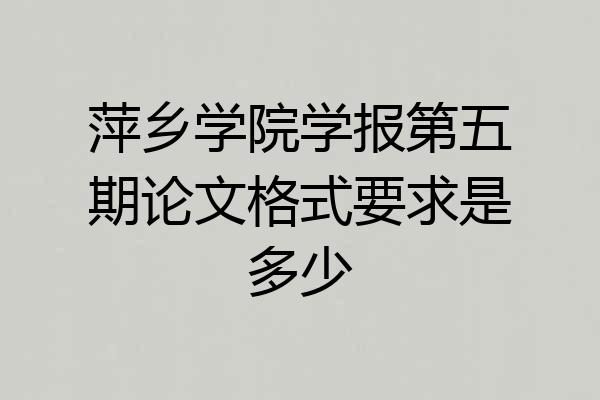萍乡学院学报第五期论文格式要求是多少