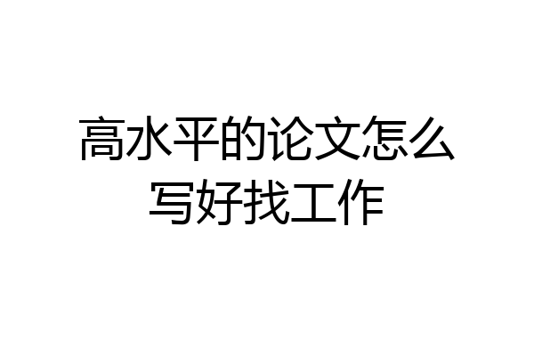 高水平的论文怎么写好找工作