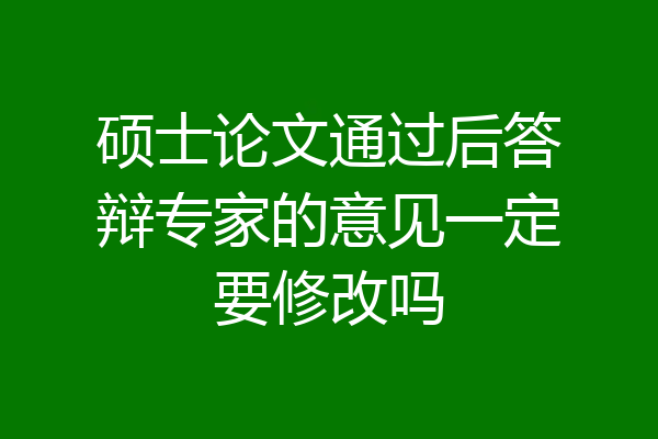 硕士论文通过后答辩专家的意见一定要修改吗