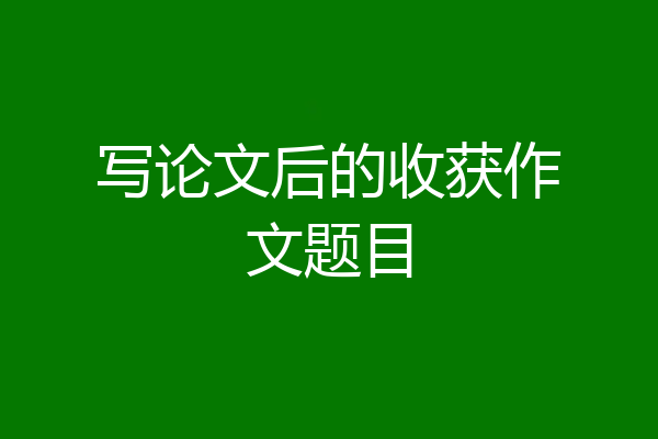写论文后的收获作文题目