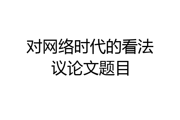 对网络时代的看法议论文题目