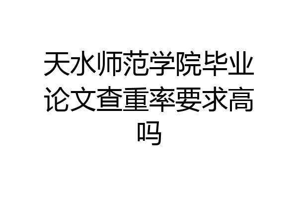 天水师范学院毕业论文查重率要求高吗