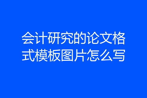 会计研究的论文格式模板图片怎么写