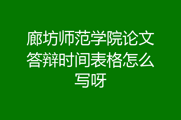 廊坊师范学院论文答辩时间表格怎么写呀