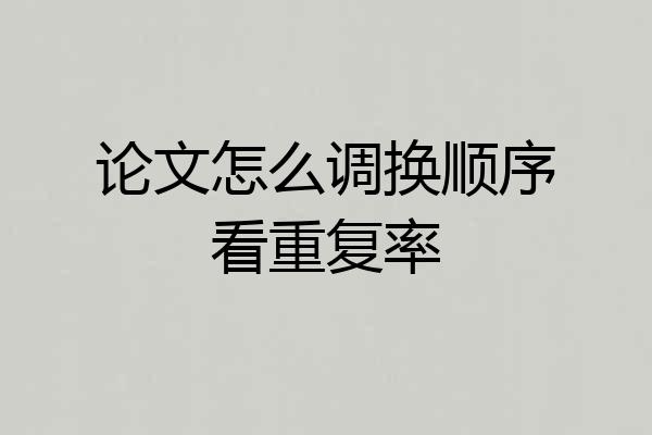 论文怎么调换顺序看重复率
