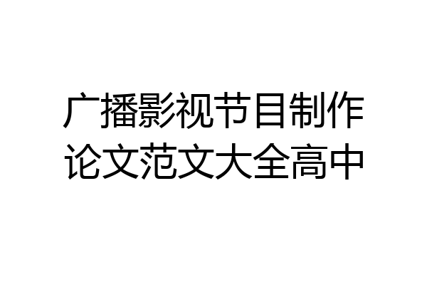 广播影视节目制作论文范文大全高中