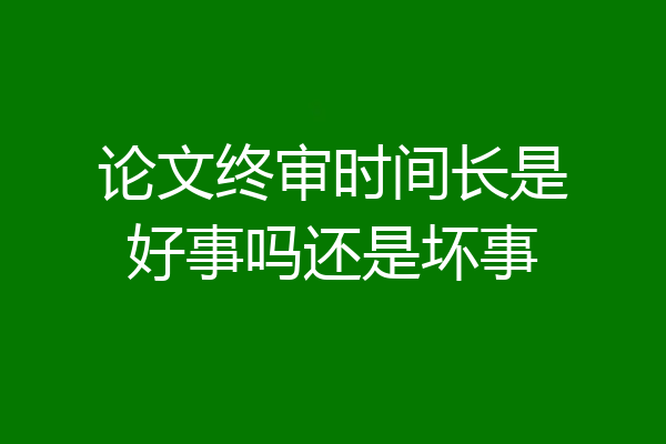 论文终审时间长是好事吗还是坏事