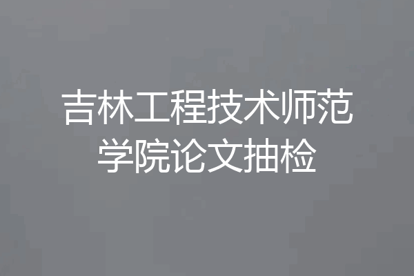 吉林工程技术师范学院论文抽检