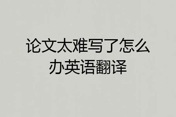 论文太难写了怎么办英语翻译