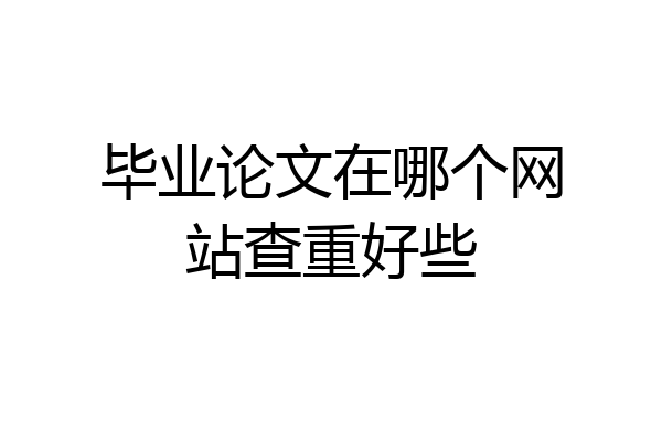 毕业论文在哪个网站查重好些