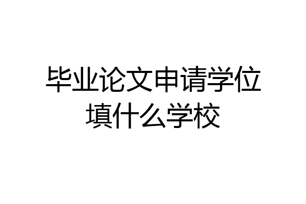 毕业论文申请学位填什么学校