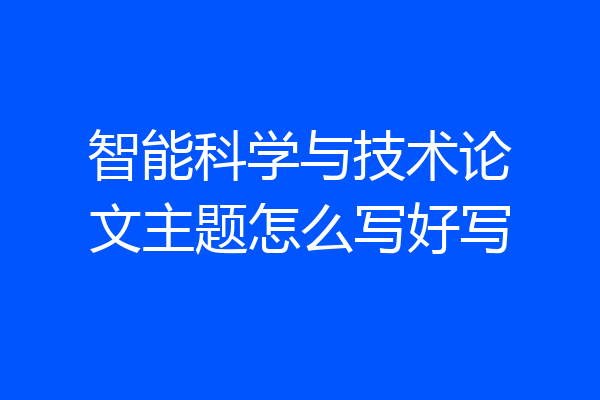 智能科学与技术论文主题怎么写好写