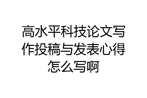 高水平科技论文写作投稿与发表心得怎么写啊
