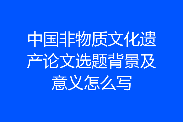 中国非物质文化遗产论文选题背景及意义怎么写