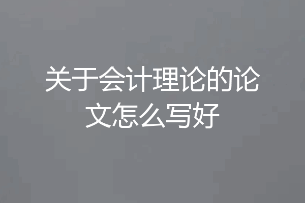 关于会计理论的论文怎么写好