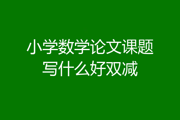小学数学论文课题写什么好双减