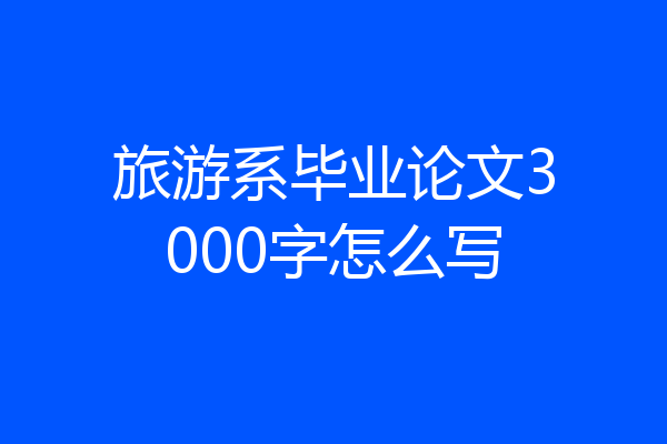 旅游系毕业论文3000字怎么写