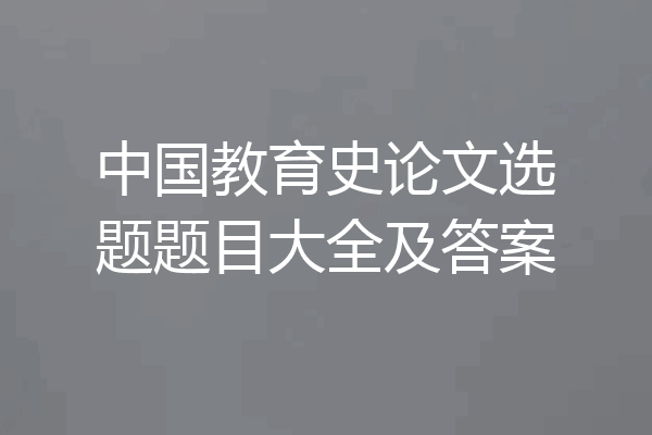 中国教育史论文选题题目大全及答案