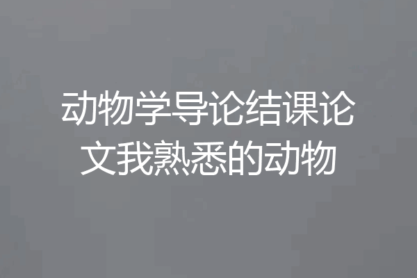 动物学导论结课论文我熟悉的动物