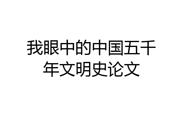 我眼中的中国五千年文明史论文
