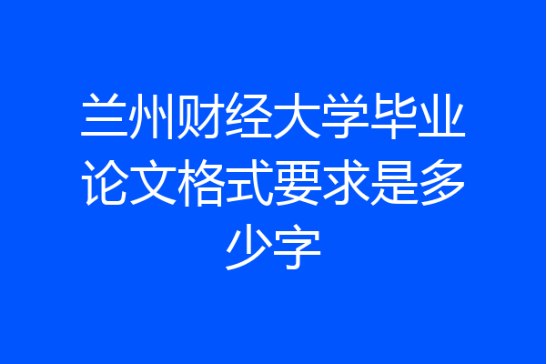 兰州财经大学毕业论文格式要求是多少字