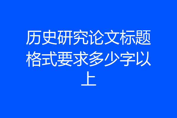 历史研究论文标题格式要求多少字以上