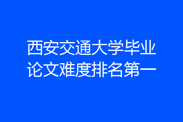西安交通大学毕业论文难度排名第一