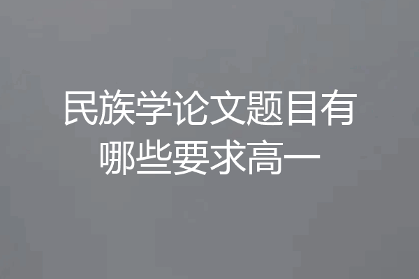 民族学论文题目有哪些要求高一